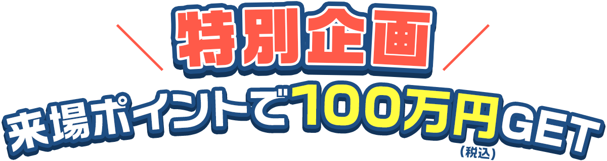 特別企画　来場ポイントで100万円(税込)GET